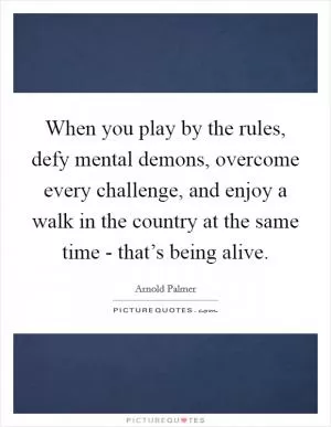 When you play by the rules, defy mental demons, overcome every challenge, and enjoy a walk in the country at the same time - that’s being alive Picture Quote #1