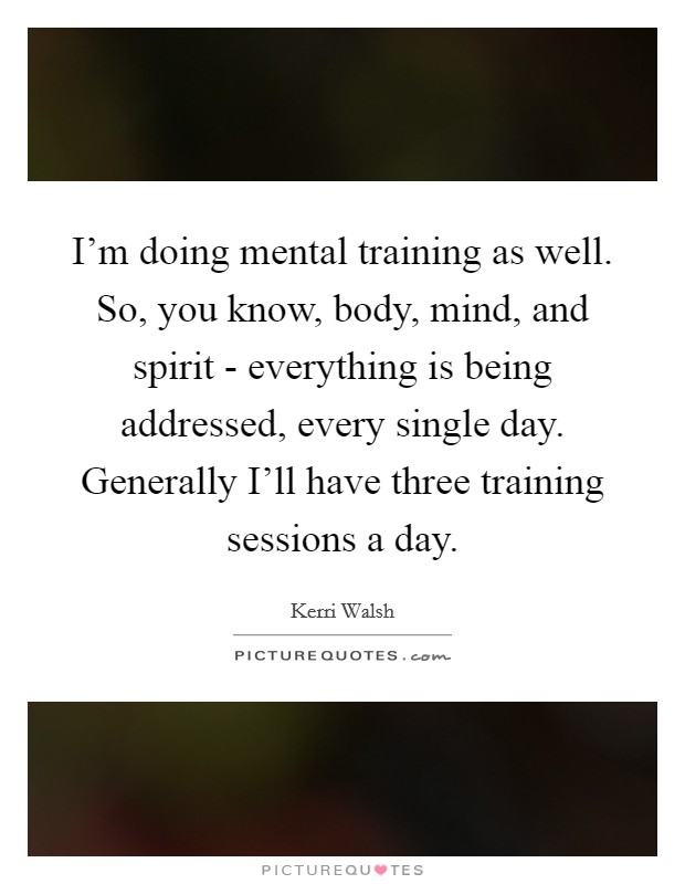 I'm doing mental training as well. So, you know, body, mind, and spirit - everything is being addressed, every single day. Generally I'll have three training sessions a day. Picture Quote #1