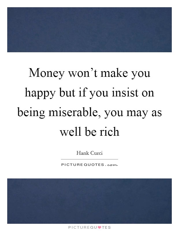 Money won't make you happy but if you insist on being miserable, you may as well be rich Picture Quote #1
