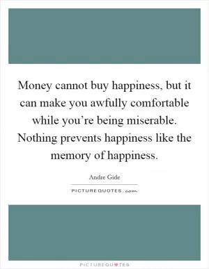 Money cannot buy happiness, but it can make you awfully comfortable while you’re being miserable. Nothing prevents happiness like the memory of happiness Picture Quote #1