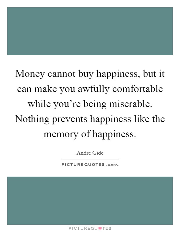 Money cannot buy happiness, but it can make you awfully comfortable while you're being miserable. Nothing prevents happiness like the memory of happiness. Picture Quote #1