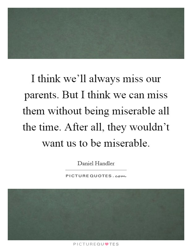 I think we'll always miss our parents. But I think we can miss them without being miserable all the time. After all, they wouldn't want us to be miserable. Picture Quote #1
