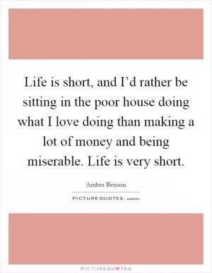 Life is short, and I’d rather be sitting in the poor house doing what I love doing than making a lot of money and being miserable. Life is very short Picture Quote #1