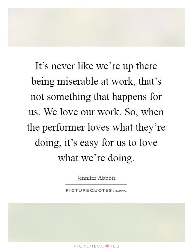 It's never like we're up there being miserable at work, that's not something that happens for us. We love our work. So, when the performer loves what they're doing, it's easy for us to love what we're doing. Picture Quote #1