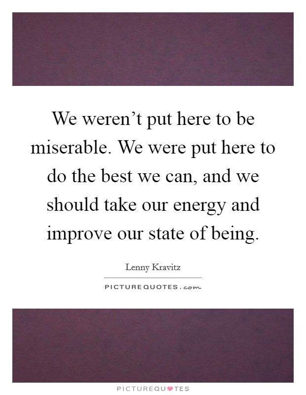 We weren't put here to be miserable. We were put here to do the best we can, and we should take our energy and improve our state of being. Picture Quote #1