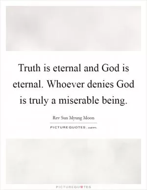 Truth is eternal and God is eternal. Whoever denies God is truly a miserable being Picture Quote #1
