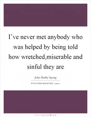 I’ve never met anybody who was helped by being told how wretched,miserable and sinful they are Picture Quote #1