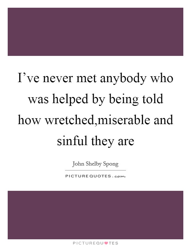 I've never met anybody who was helped by being told how wretched,miserable and sinful they are Picture Quote #1