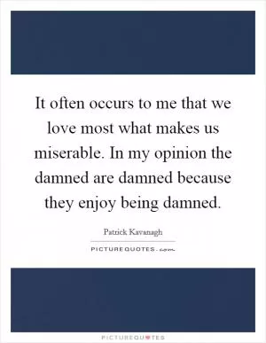 It often occurs to me that we love most what makes us miserable. In my opinion the damned are damned because they enjoy being damned Picture Quote #1