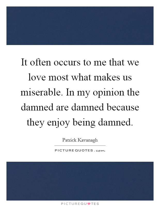 It often occurs to me that we love most what makes us miserable. In my opinion the damned are damned because they enjoy being damned. Picture Quote #1