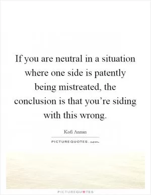 If you are neutral in a situation where one side is patently being mistreated, the conclusion is that you’re siding with this wrong Picture Quote #1