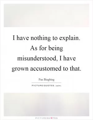 I have nothing to explain. As for being misunderstood, I have grown accustomed to that Picture Quote #1