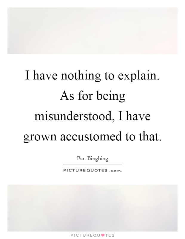 I have nothing to explain. As for being misunderstood, I have grown accustomed to that. Picture Quote #1