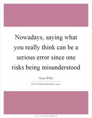 Nowadays, saying what you really think can be a serious error since one risks being misunderstood Picture Quote #1