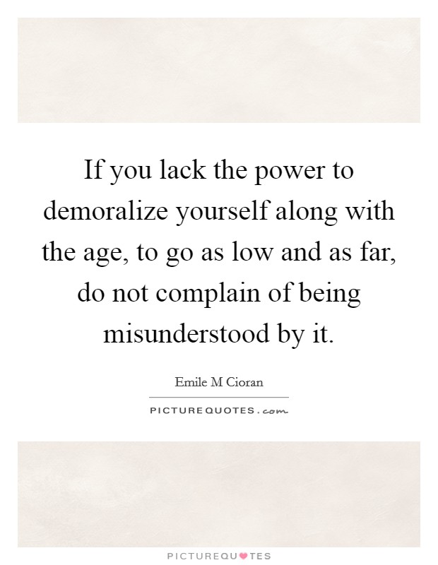 If you lack the power to demoralize yourself along with the age, to go as low and as far, do not complain of being misunderstood by it. Picture Quote #1