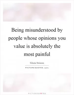Being misunderstood by people whose opinions you value is absolutely the most painful Picture Quote #1