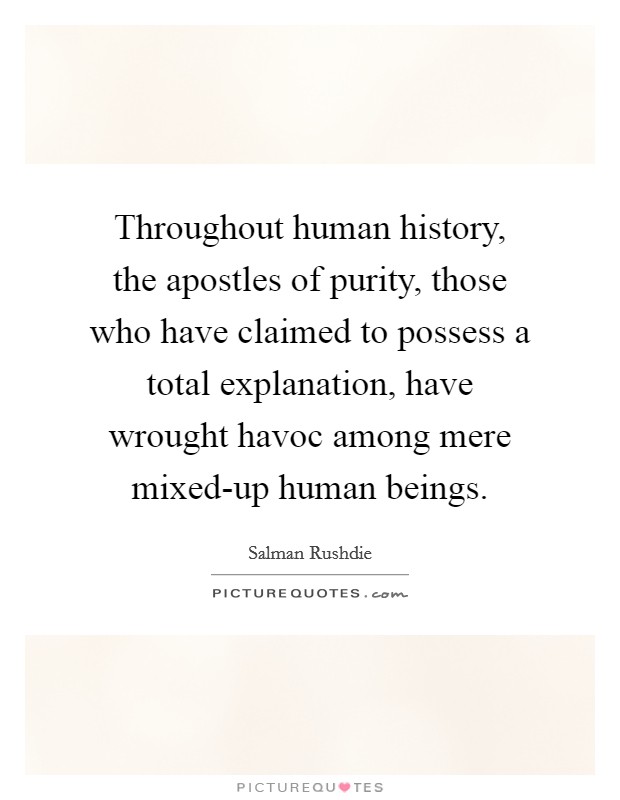 Throughout human history, the apostles of purity, those who have claimed to possess a total explanation, have wrought havoc among mere mixed-up human beings. Picture Quote #1