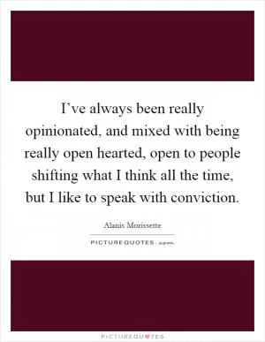I’ve always been really opinionated, and mixed with being really open hearted, open to people shifting what I think all the time, but I like to speak with conviction Picture Quote #1
