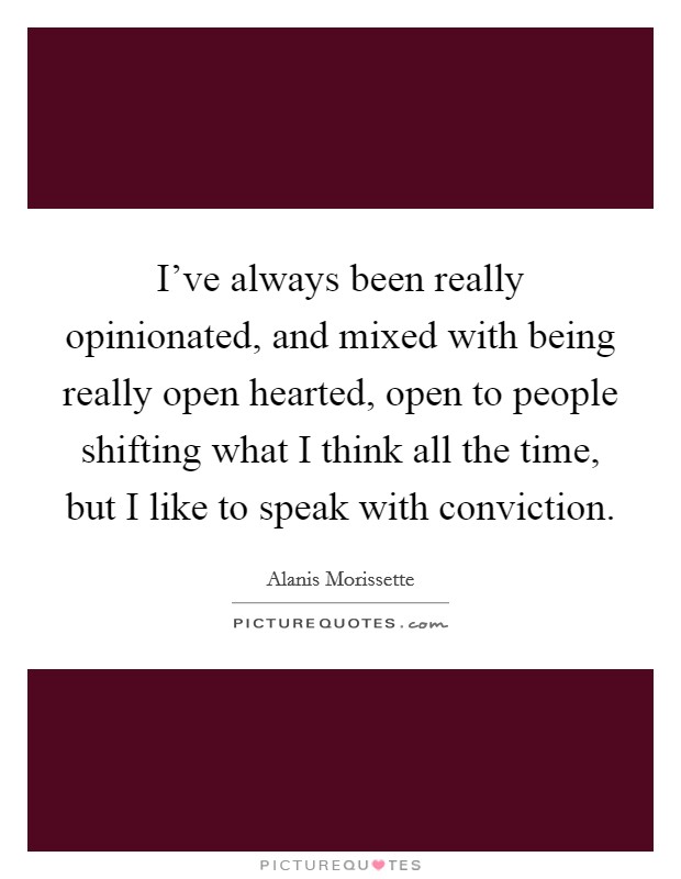 I've always been really opinionated, and mixed with being really open hearted, open to people shifting what I think all the time, but I like to speak with conviction. Picture Quote #1