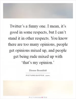 Twitter’s a funny one. I mean, it’s good in some respects, but I can’t stand it in other respects. You know there are too many opinions, people get opinions mixed up, and people get being rude mixed up with ‘that’s my opinion.’ Picture Quote #1