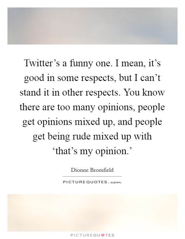 Twitter's a funny one. I mean, it's good in some respects, but I can't stand it in other respects. You know there are too many opinions, people get opinions mixed up, and people get being rude mixed up with ‘that's my opinion.' Picture Quote #1