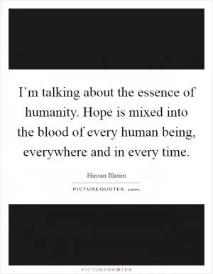 I’m talking about the essence of humanity. Hope is mixed into the blood of every human being, everywhere and in every time Picture Quote #1