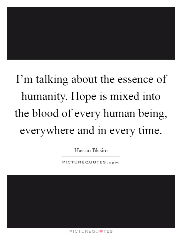 I'm talking about the essence of humanity. Hope is mixed into the blood of every human being, everywhere and in every time. Picture Quote #1