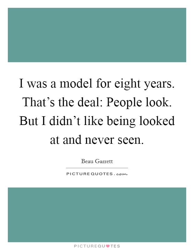 I was a model for eight years. That's the deal: People look. But I didn't like being looked at and never seen. Picture Quote #1