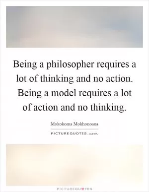 Being a philosopher requires a lot of thinking and no action. Being a model requires a lot of action and no thinking Picture Quote #1