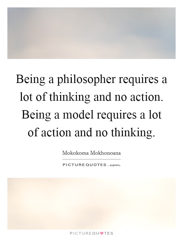 Being a philosopher requires a lot of thinking and no action. Being a model requires a lot of action and no thinking. Picture Quote #1