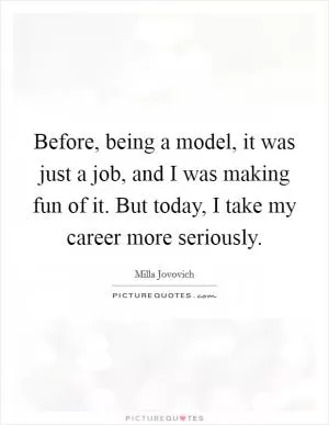 Before, being a model, it was just a job, and I was making fun of it. But today, I take my career more seriously Picture Quote #1