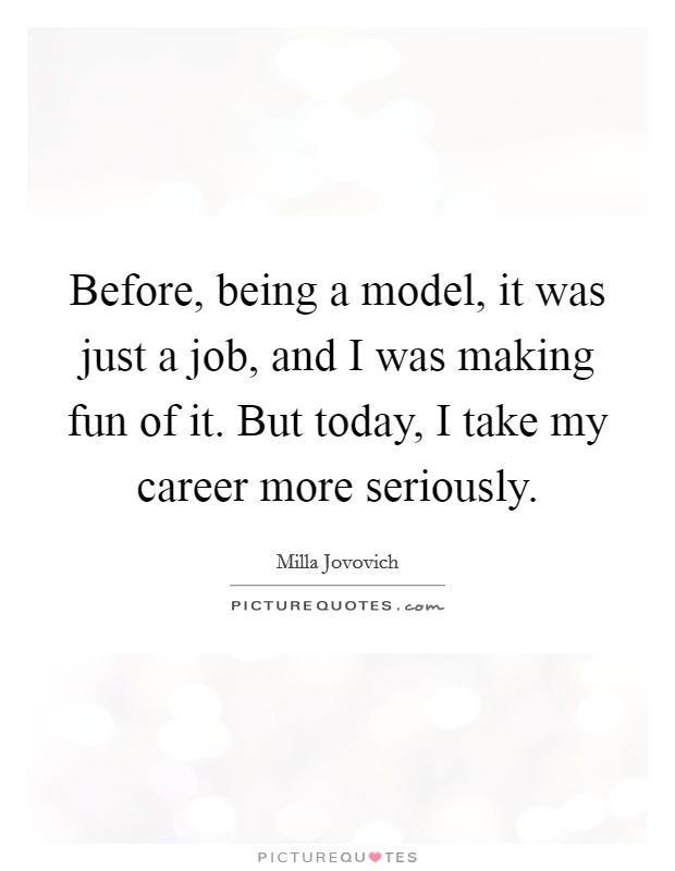 Before, being a model, it was just a job, and I was making fun of it. But today, I take my career more seriously. Picture Quote #1