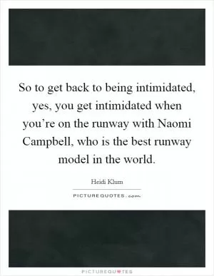 So to get back to being intimidated, yes, you get intimidated when you’re on the runway with Naomi Campbell, who is the best runway model in the world Picture Quote #1