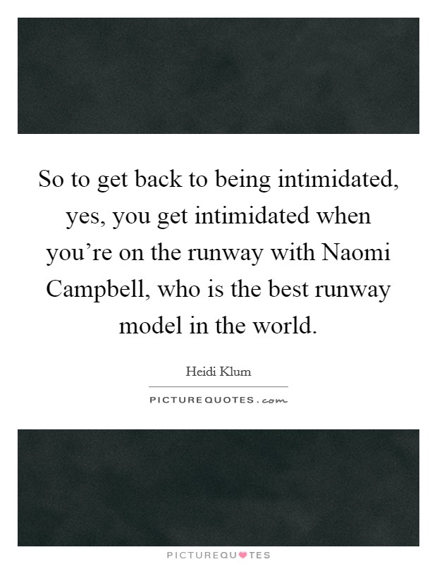 So to get back to being intimidated, yes, you get intimidated when you're on the runway with Naomi Campbell, who is the best runway model in the world. Picture Quote #1