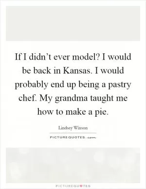 If I didn’t ever model? I would be back in Kansas. I would probably end up being a pastry chef. My grandma taught me how to make a pie Picture Quote #1