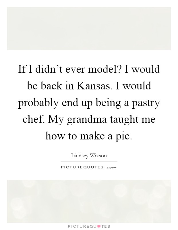 If I didn't ever model? I would be back in Kansas. I would probably end up being a pastry chef. My grandma taught me how to make a pie. Picture Quote #1