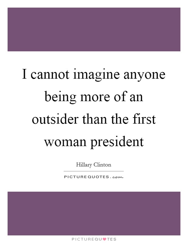 I cannot imagine anyone being more of an outsider than the first woman president Picture Quote #1