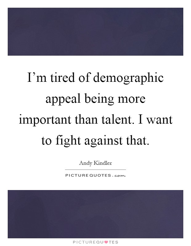 I'm tired of demographic appeal being more important than talent. I want to fight against that. Picture Quote #1