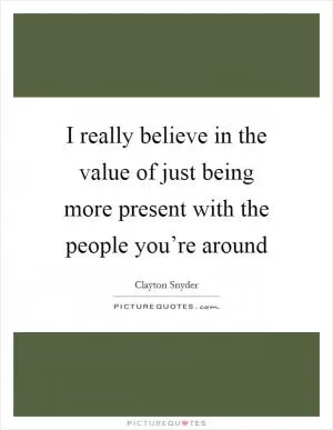 I really believe in the value of just being more present with the people you’re around Picture Quote #1