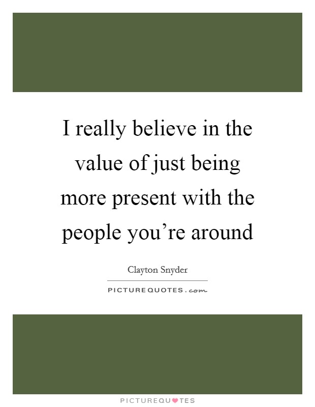 I really believe in the value of just being more present with the people you're around Picture Quote #1