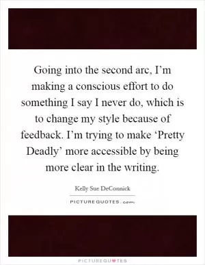 Going into the second arc, I’m making a conscious effort to do something I say I never do, which is to change my style because of feedback. I’m trying to make ‘Pretty Deadly’ more accessible by being more clear in the writing Picture Quote #1