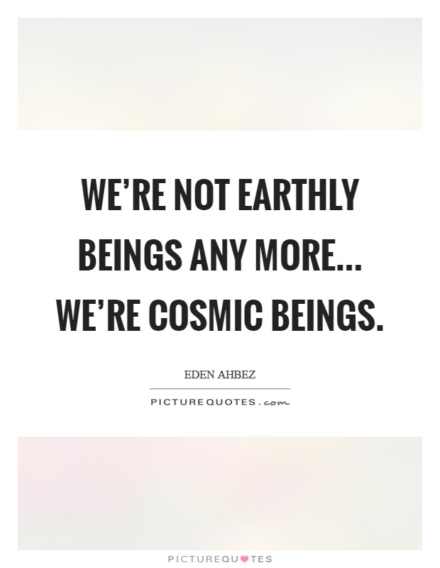 We're not earthly beings any more... we're cosmic beings. Picture Quote #1