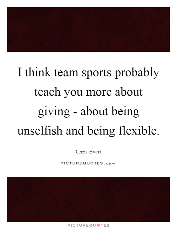 I think team sports probably teach you more about giving - about being unselfish and being flexible. Picture Quote #1