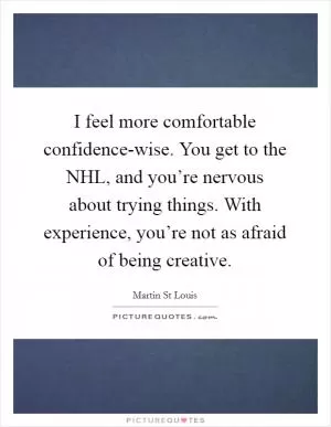 I feel more comfortable confidence-wise. You get to the NHL, and you’re nervous about trying things. With experience, you’re not as afraid of being creative Picture Quote #1