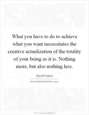 What you have to do to achieve what you want necessitates the creative actualization of the totality of your being as it is. Nothing more, but also nothing less Picture Quote #1