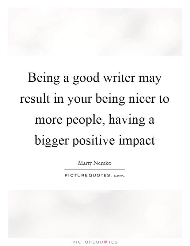 Being a good writer may result in your being nicer to more people, having a bigger positive impact Picture Quote #1