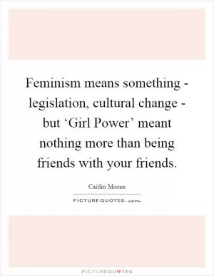 Feminism means something - legislation, cultural change - but ‘Girl Power’ meant nothing more than being friends with your friends Picture Quote #1