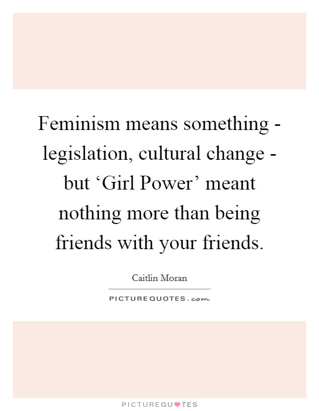 Feminism means something - legislation, cultural change - but ‘Girl Power' meant nothing more than being friends with your friends. Picture Quote #1