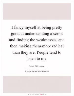 I fancy myself at being pretty good at understanding a script and finding the weaknesses, and then making them more radical than they are. People tend to listen to me Picture Quote #1