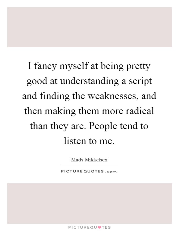 I fancy myself at being pretty good at understanding a script and finding the weaknesses, and then making them more radical than they are. People tend to listen to me. Picture Quote #1